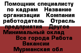 Помощник специалисту по кадрам › Название организации ­ Компания-работодатель › Отрасль предприятия ­ Другое › Минимальный оклад ­ 25 100 - Все города Работа » Вакансии   . Мурманская обл.,Оленегорск г.